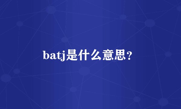 batj是什么意思？