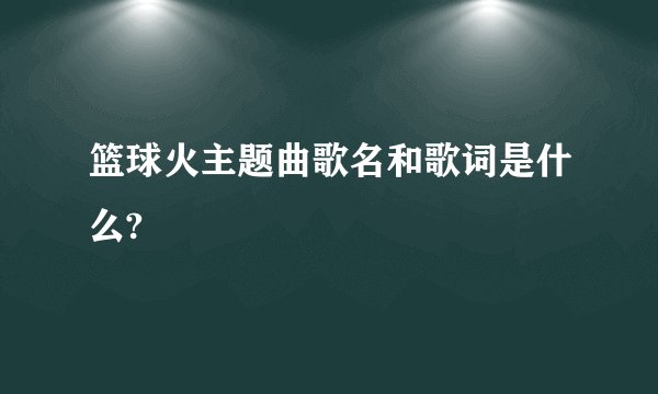 篮球火主题曲歌名和歌词是什么?