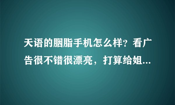 天语的胭脂手机怎么样?看广告很不错很漂亮,打算给姐姐买一个,但是我了解的好像有很多型号?应该怎么选