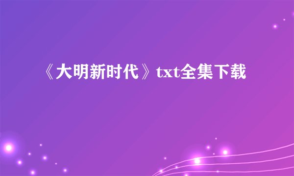 《大明新时代》txt全集下载