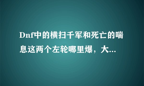 Dnf中的横扫千军和死亡的喘息这两个左轮哪里爆，大概要多少钱