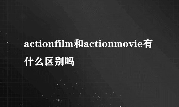 actionfilm和actionmovie有什么区别吗