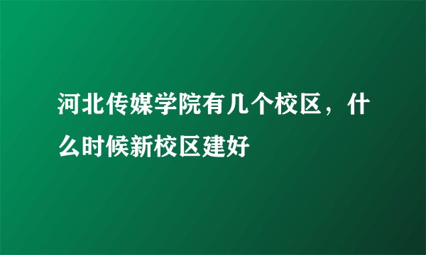 河北传媒学院有几个校区，什么时候新校区建好