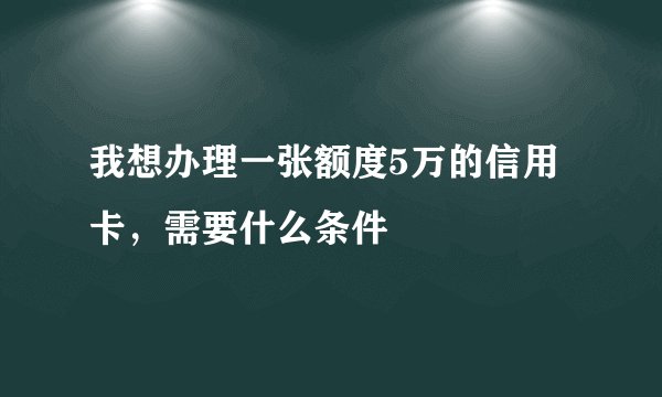 我想办理一张额度5万的信用卡，需要什么条件