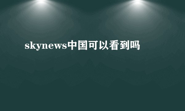 skynews中国可以看到吗