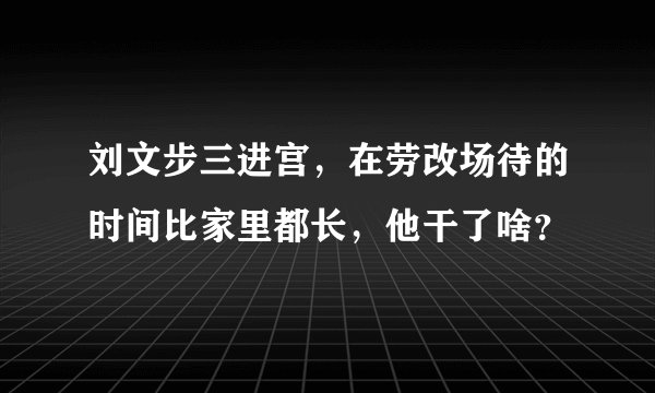 刘文步三进宫，在劳改场待的时间比家里都长，他干了啥？