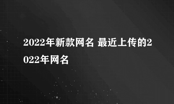 2022年新款网名 最近上传的2022年网名