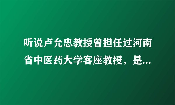 听说卢允忠教授曾担任过河南省中医药大学客座教授，是真的吗？