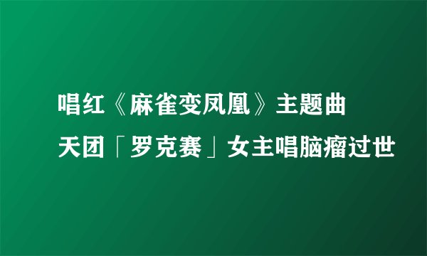 唱红《麻雀变凤凰》主题曲 天团「罗克赛」女主唱脑瘤过世