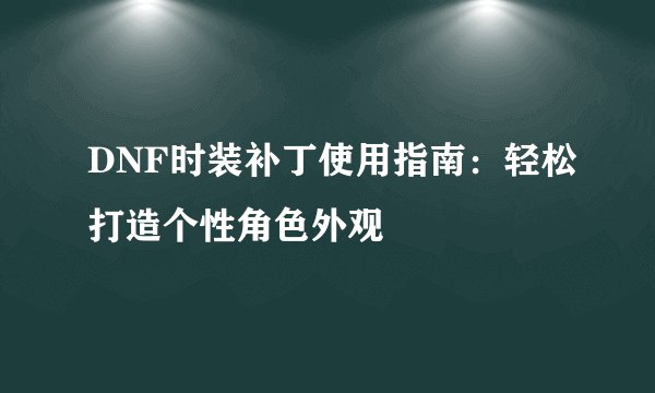 DNF时装补丁使用指南：轻松打造个性角色外观