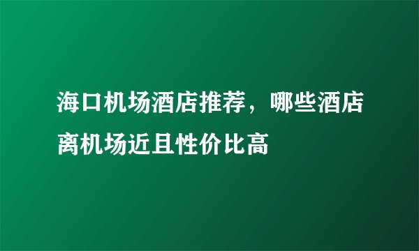 海口机场酒店推荐，哪些酒店离机场近且性价比高