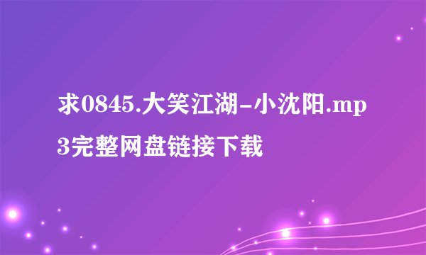求0845.大笑江湖-小沈阳.mp3完整网盘链接下载