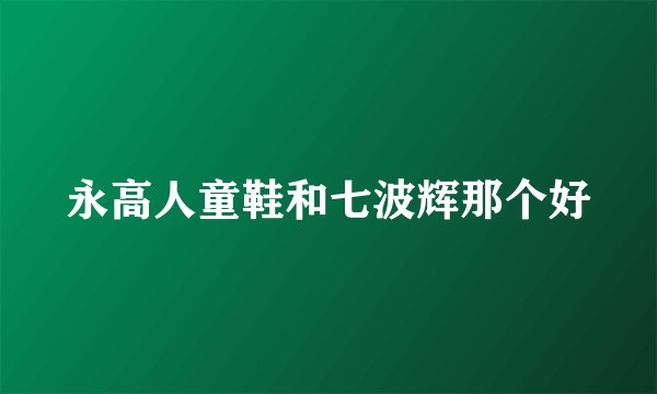 永高人童鞋和七波辉那个好