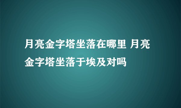 月亮金字塔坐落在哪里 月亮金字塔坐落于埃及对吗
