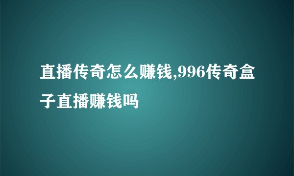 直播传奇怎么赚钱,996传奇盒子直播赚钱吗