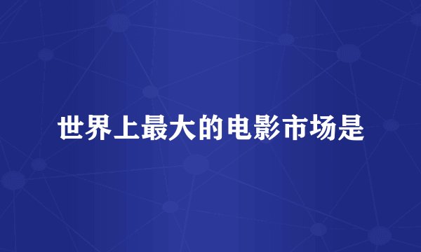 世界上最大的电影市场是