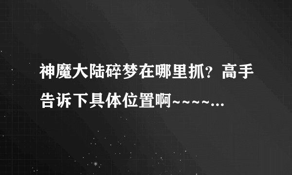 神魔大陆碎梦在哪里抓？高手告诉下具体位置啊~~~~~~~~~~