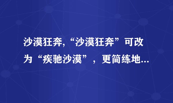 沙漠狂奔,“沙漠狂奔”可改为“疾驰沙漠”，更简练地表达速度之快。