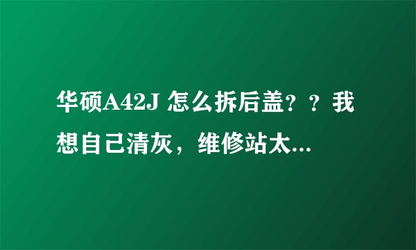 华硕A42J 怎么拆后盖？？我想自己清灰，维修站太远了，麻烦死。求详细点的，追加分。