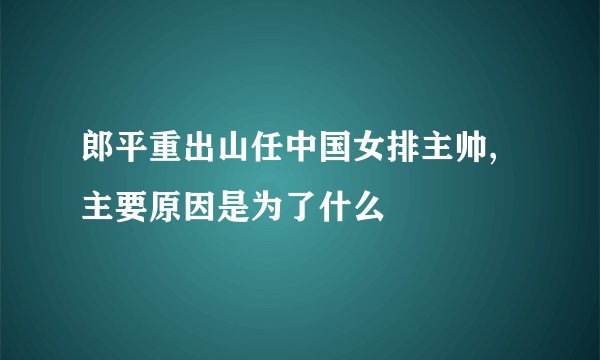 郎平重出山任中国女排主帅,主要原因是为了什么