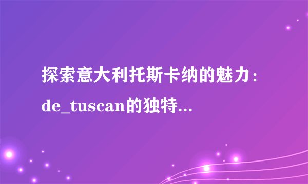 探索意大利托斯卡纳的魅力：de_tuscan的独特风情与故事