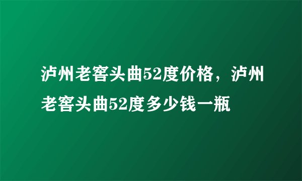 泸州老窖头曲52度价格，泸州老窖头曲52度多少钱一瓶