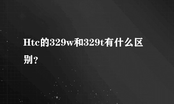 Htc的329w和329t有什么区别？