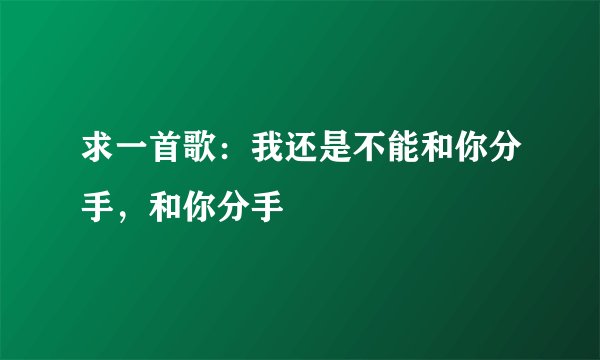 求一首歌:我还是不能和你分手,和你分手