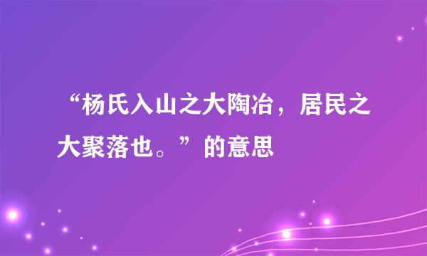 “杨氏入山之大陶冶，居民之大聚落也。”的意思