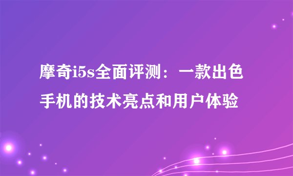 摩奇i5s全面评测：一款出色手机的技术亮点和用户体验