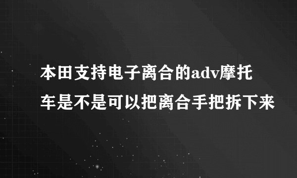 本田支持电子离合的adv摩托车是不是可以把离合手把拆下来