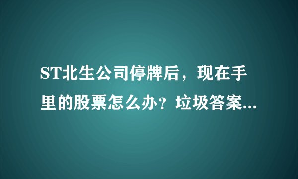 ST北生公司停牌后，现在手里的股票怎么办？垃圾答案就不要回了