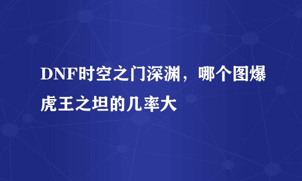 DNF时空之门深渊，哪个图爆虎王之坦的几率大