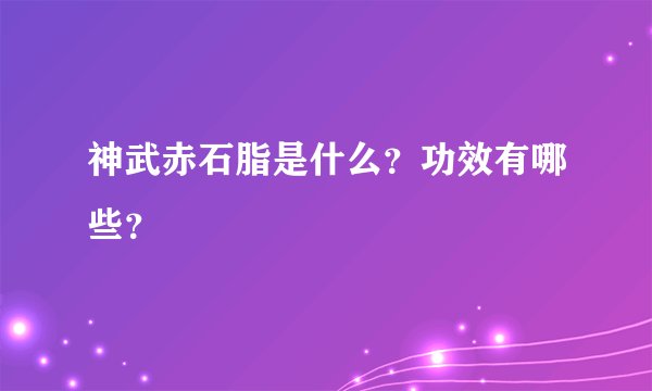 神武赤石脂是什么？功效有哪些？