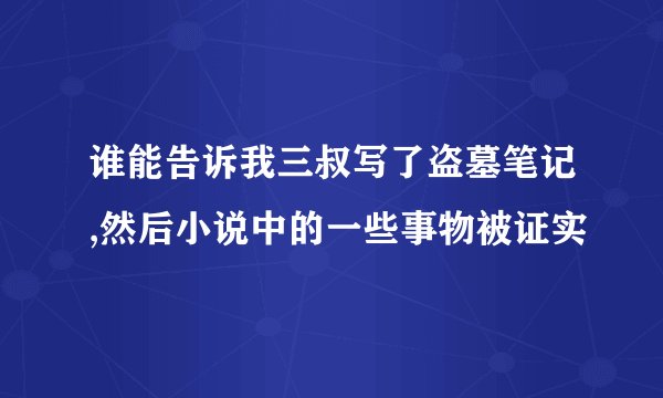谁能告诉我三叔写了盗墓笔记,然后小说中的一些事物被证实