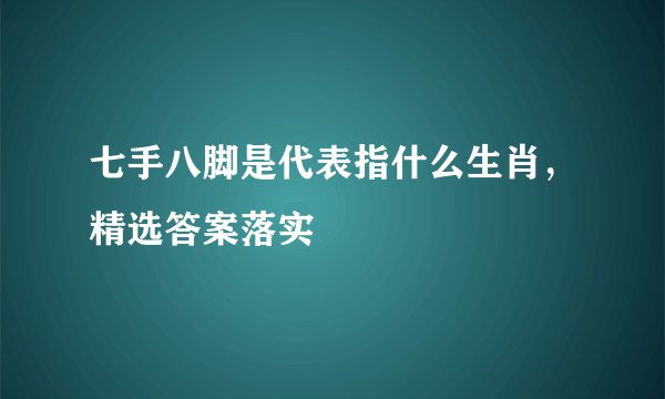七手八脚是代表指什么生肖，精选答案落实