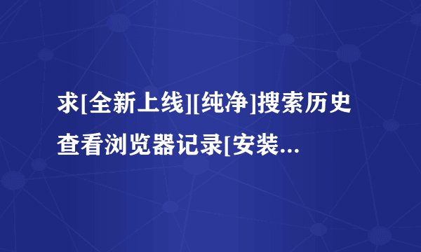 求[全新上线][纯净]搜索历史查看浏览器记录[安装]完整网盘链接下载