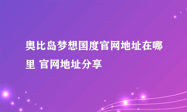 奥比岛梦想国度官网地址在哪里 官网地址分享
