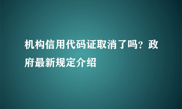 机构信用代码证取消了吗？政府最新规定介绍