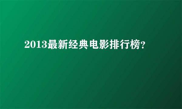 2013最新经典电影排行榜？