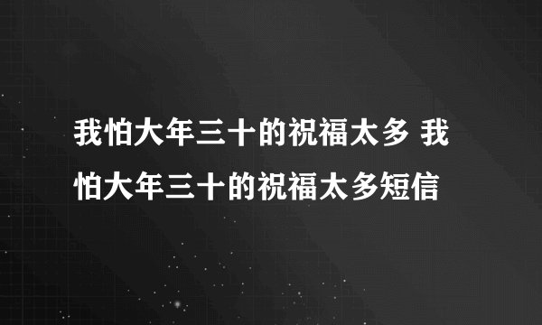 我怕大年三十的祝福太多 我怕大年三十的祝福太多短信