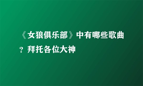 《女狼俱乐部》中有哪些歌曲？拜托各位大神