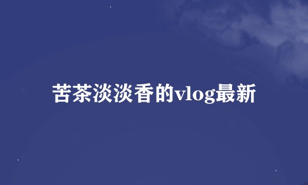 苦茶淡淡香的vlog最新