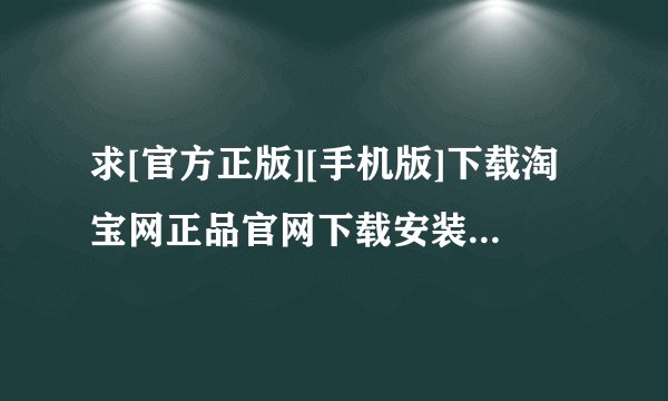 求[官方正版][手机版]下载淘宝网正品官网下载安装[下载安装]完整网盘链接下载