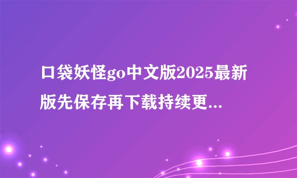 口袋妖怪go中文版2025最新版先保存再下载持续更新不迷路完整版百度网盘链接获取