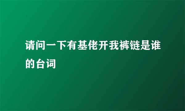 请问一下有基佬开我裤链是谁的台词