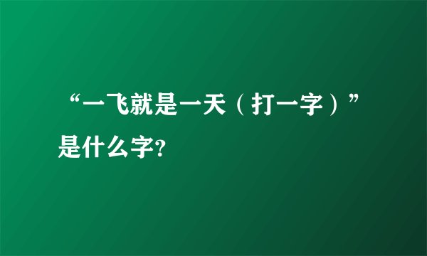 “一飞就是一天（打一字）”是什么字？