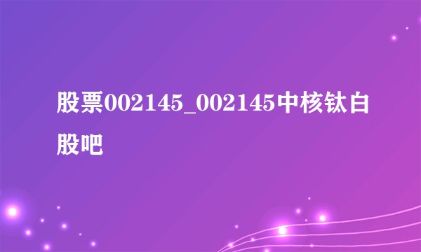 股票002145_002145中核钛白股吧