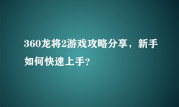 360龙将2游戏攻略分享，新手如何快速上手？