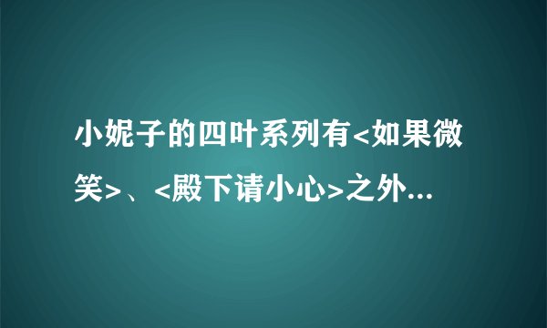 小妮子的四叶系列有<如果微笑>、<殿下请小心>之外,还有哪两部.?